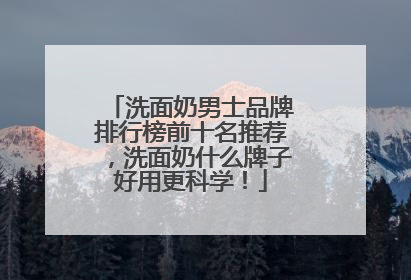 洗面奶男士品牌排行榜前十名推荐，洗面奶什么牌子好用更科学！