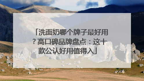 洗面奶哪个牌子最好用？高口碑品牌盘点：这十款公认好用值得入