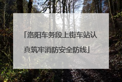 洛阳车务段上街车站认真筑牢消防安全防线