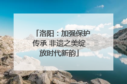 洛阳：加强保护传承 非遗之美绽放时代新韵