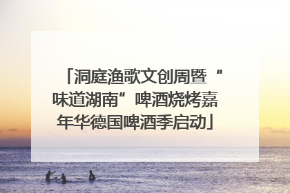 洞庭渔歌文创周暨“味道湖南”啤酒烧烤嘉年华德国啤酒季启动
