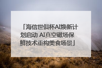 海信世俱杯AI焕新计划启动 AI真空磁场保鲜技术重构美食场景