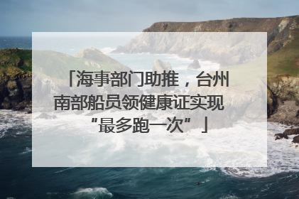 海事部门助推，台州南部船员领健康证实现“最多跑一次”