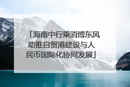 海南中行乘消博东风 助推自贸港建设与人民币国际化协同发展