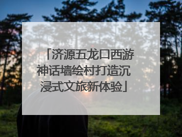 济源五龙口西游神话墙绘村打造沉浸式文旅新体验