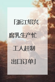 浙江绍兴腐乳生产忙 工人赶制出口订单
