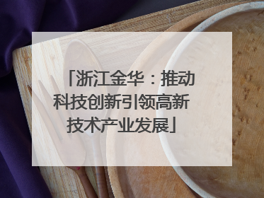 浙江金华：推动科技创新引领高新技术产业发展