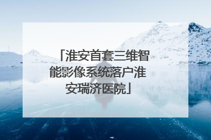 淮安首套三维智能影像系统落户淮安瑞济医院