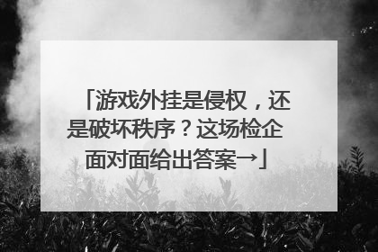 游戏外挂是侵权，还是破坏秩序？这场检企面对面给出答案→
