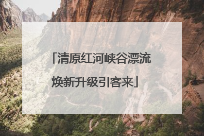 清原红河峡谷漂流焕新升级引客来