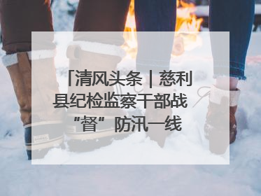 清风头条｜慈利县纪检监察干部战“督”防汛一线 守护群众利益