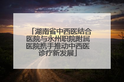 湖南省中西医结合医院与永州职院附属医院携手推动中西医诊疗新发展