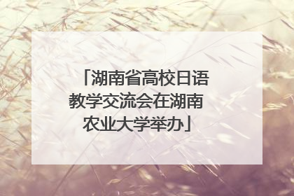 湖南省高校日语教学交流会在湖南农业大学举办