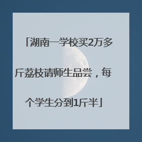湖南一学校买2万多斤荔枝请师生品尝，每个学生分到1斤半