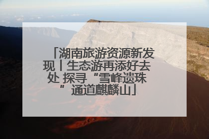 湖南旅游资源新发现丨生态游再添好去处 探寻“雪峰遗珠”通道麒麟山