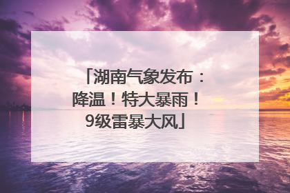 湖南气象发布：降温！特大暴雨！9级雷暴大风