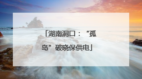 湖南洞口：“孤岛”破晓保供电