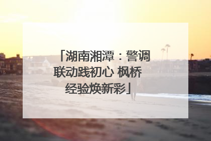 湖南湘潭：警调联动践初心 枫桥经验焕新彩