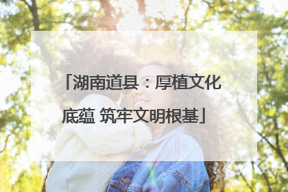 湖南道县：厚植文化底蕴 筑牢文明根基