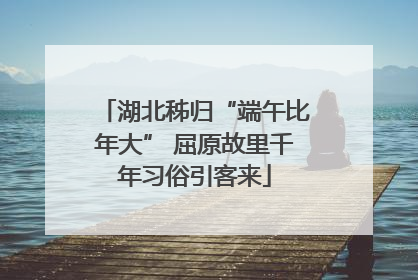 湖北秭归“端午比年大” 屈原故里千年习俗引客来