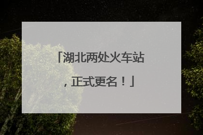 湖北两处火车站，正式更名！
