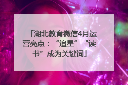 湖北教育微信4月运营亮点：“追星”“读书”成为关键词