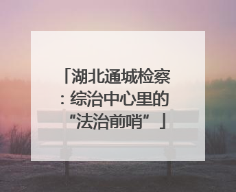 湖北通城检察：综治中心里的“法治前哨”