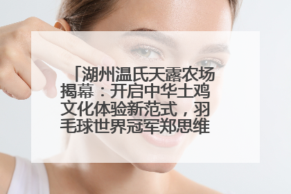 湖州温氏天露农场揭幕：开启中华土鸡文化体验新范式，羽毛球世界冠军郑思维助力品牌兴农
