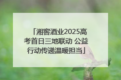 湘窖酒业2025高考首日三地联动 公益行动传递温暖担当