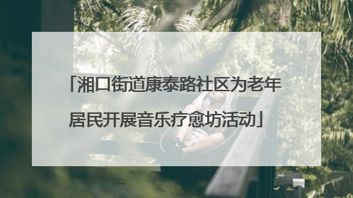 湘口街道康泰路社区为老年居民开展音乐疗愈坊活动