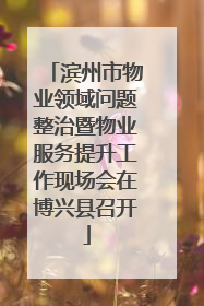 滨州市物业领域问题整治暨物业服务提升工作现场会在博兴县召开