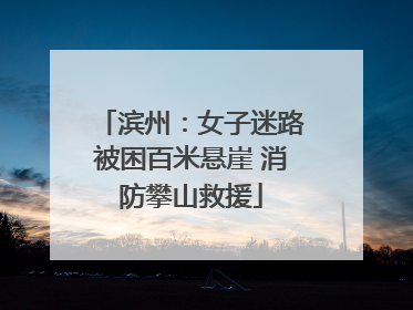 滨州：女子迷路被困百米悬崖 消防攀山救援