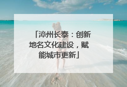 漳州长泰：创新地名文化建设，赋能城市更新