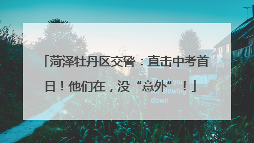 菏泽牡丹区交警：直击中考首日！他们在，没“意外”！