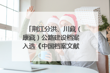 荆江分洪、川藏（康藏）公路建设档案入选《中国档案文献遗产名录》