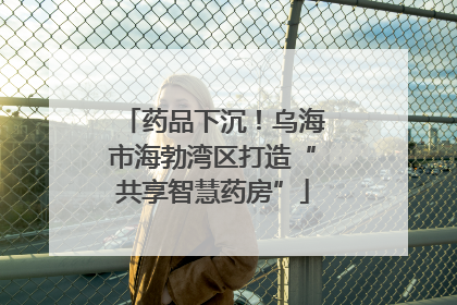 药品下沉！乌海市海勃湾区打造“共享智慧药房”