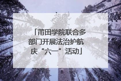 莆田学院联合多部门开展法治护航庆“六一”活动