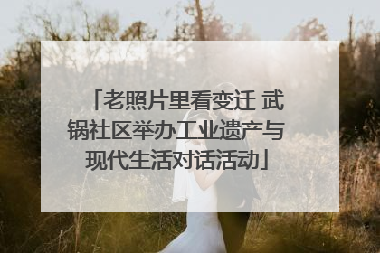 老照片里看变迁 武锅社区举办工业遗产与现代生活对话活动