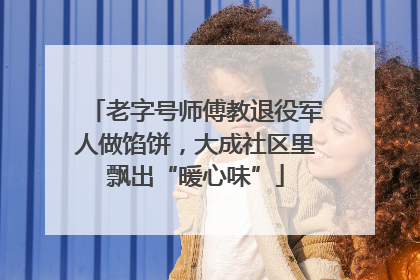 老字号师傅教退役军人做馅饼，大成社区里飘出“暖心味”