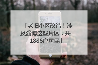 老旧小区改造！涉及淄博这些片区，共1886户居民