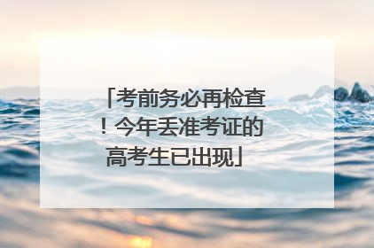 考前务必再检查！今年丢准考证的高考生已出现