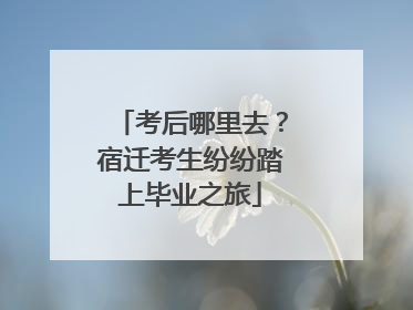 考后哪里去？宿迁考生纷纷踏上毕业之旅