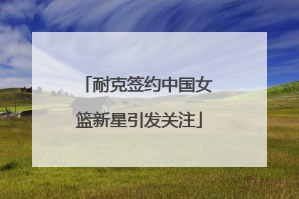 耐克签约中国女篮新星引发关注