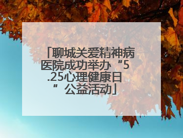 聊城关爱精神病医院成功举办“5.25心理健康日”公益活动