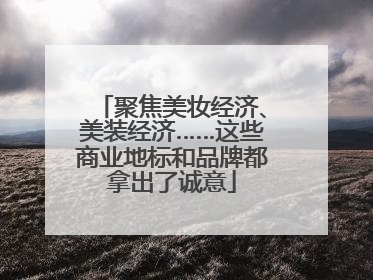 聚焦美妆经济、美装经济……这些商业地标和品牌都拿出了诚意