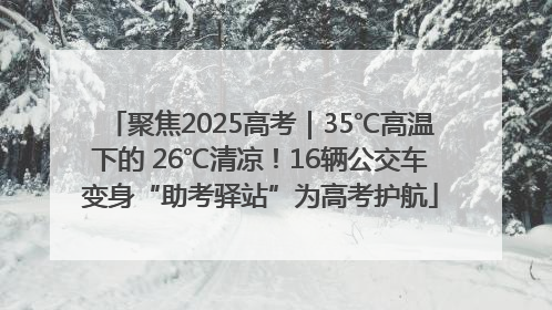 聚焦2025高考｜35℃高温下的 26℃清凉！16辆公交车变身“助考驿站”为高考护航