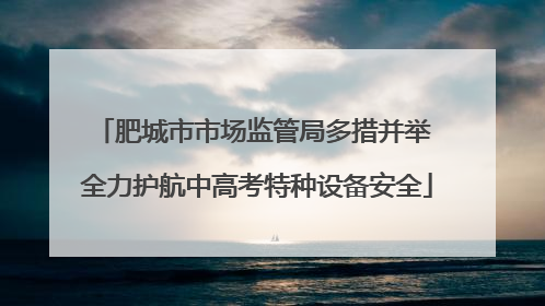 肥城市市场监管局多措并举 全力护航中高考特种设备安全