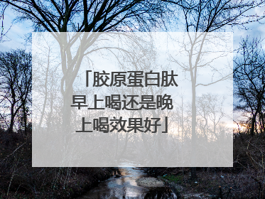 胶原蛋白肽早上喝还是晚上喝效果好