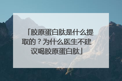 胶原蛋白肽是什么提取的？为什么医生不建议喝胶原蛋白肽
