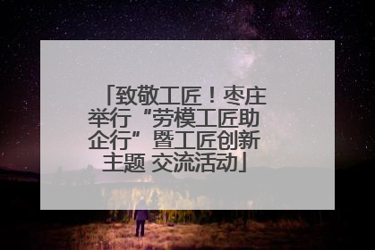 致敬工匠！枣庄举行“劳模工匠助企行”暨工匠创新主题 交流活动